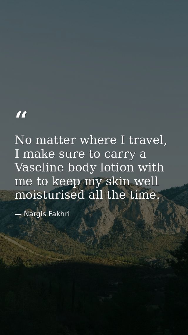 No matter where I travel, I make sure to carry a Vaseline body lotion with me to keep my skin well moisturised all the t — Nargis Fakhri