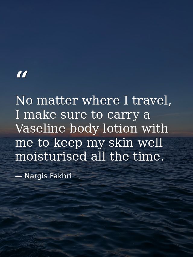 No matter where I travel, I make sure to carry a Vaseline body lotion with me to keep my skin well moisturised all the t — Nargis Fakhri