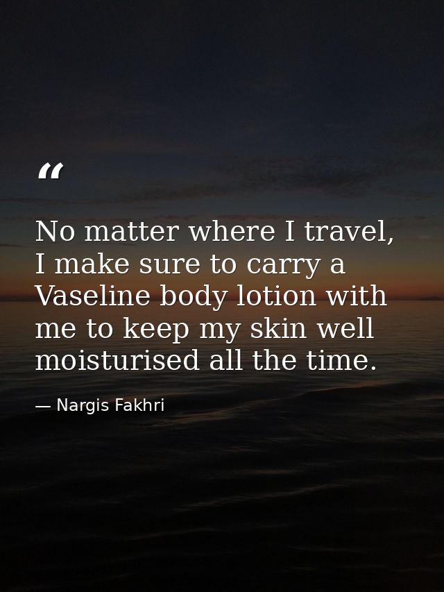 No matter where I travel, I make sure to carry a Vaseline body lotion with me to keep my skin well moisturised all the t — Nargis Fakhri