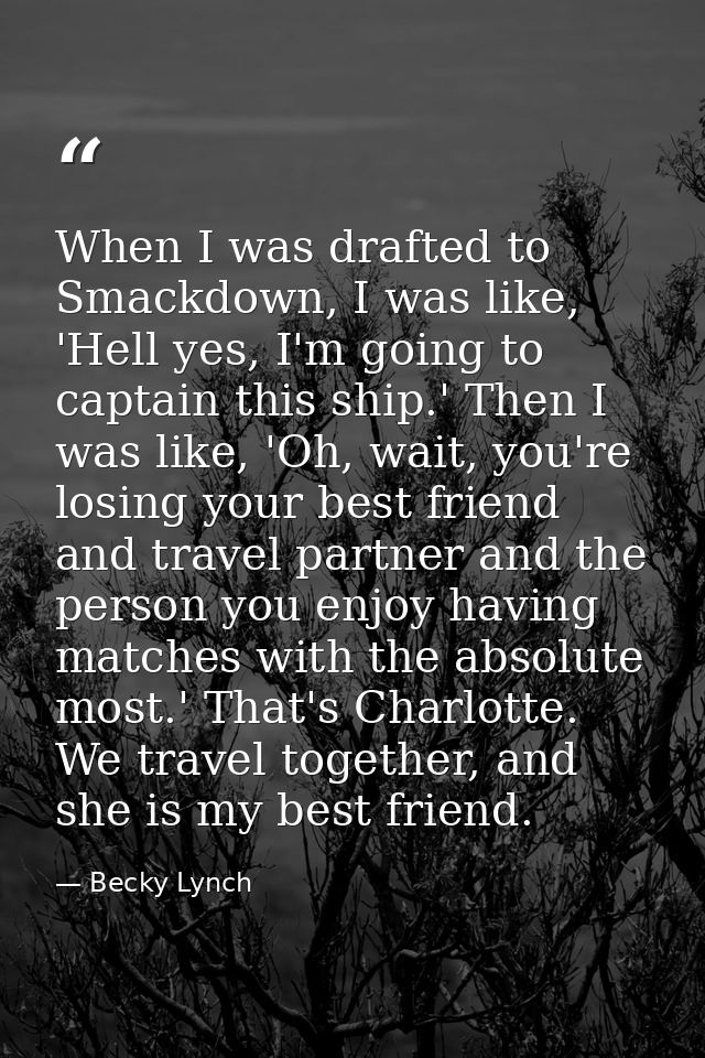 When I was drafted to Smackdown, I was like, 'Hell yes, I'm going to captain this ship.' Then I was like, 'Oh, wait, you — Becky Lynch