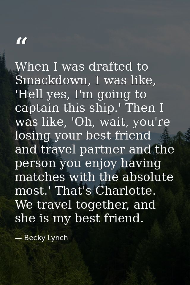 When I was drafted to Smackdown, I was like, 'Hell yes, I'm going to captain this ship.' Then I was like, 'Oh, wait, you — Becky Lynch