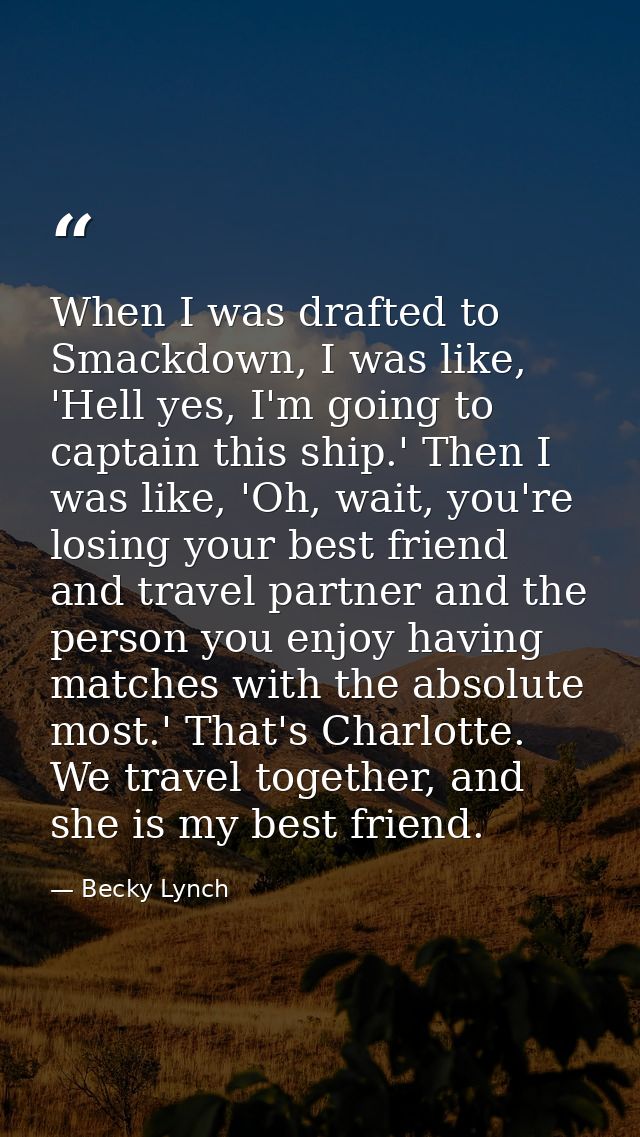 When I was drafted to Smackdown, I was like, 'Hell yes, I'm going to captain this ship.' Then I was like, 'Oh, wait, you — Becky Lynch