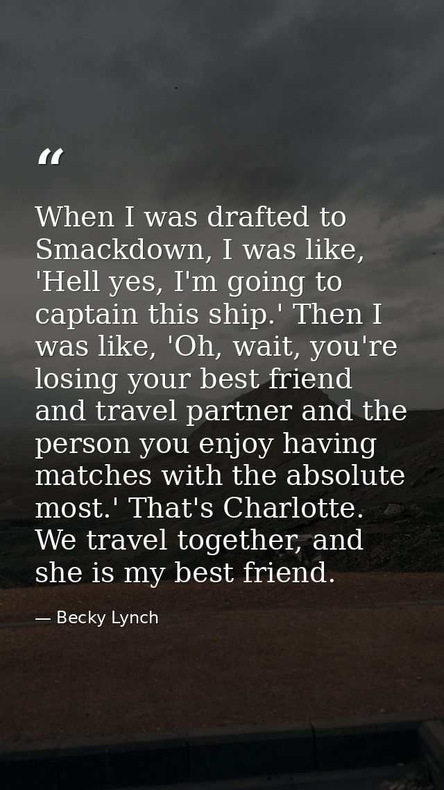 When I was drafted to Smackdown, I was like, 'Hell yes, I'm going to captain this ship.' Then I was like, 'Oh, wait, you — Becky Lynch
