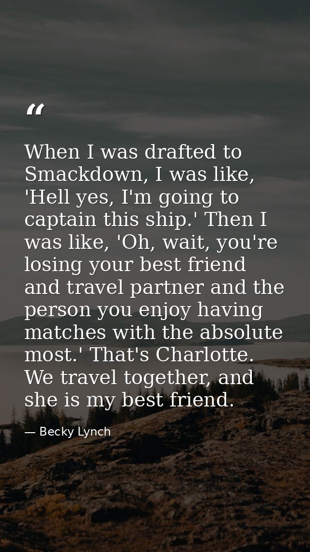 When I was drafted to Smackdown, I was like, 'Hell yes, I'm going to captain this ship.' Then I was like, 'Oh, wait, you — Becky Lynch