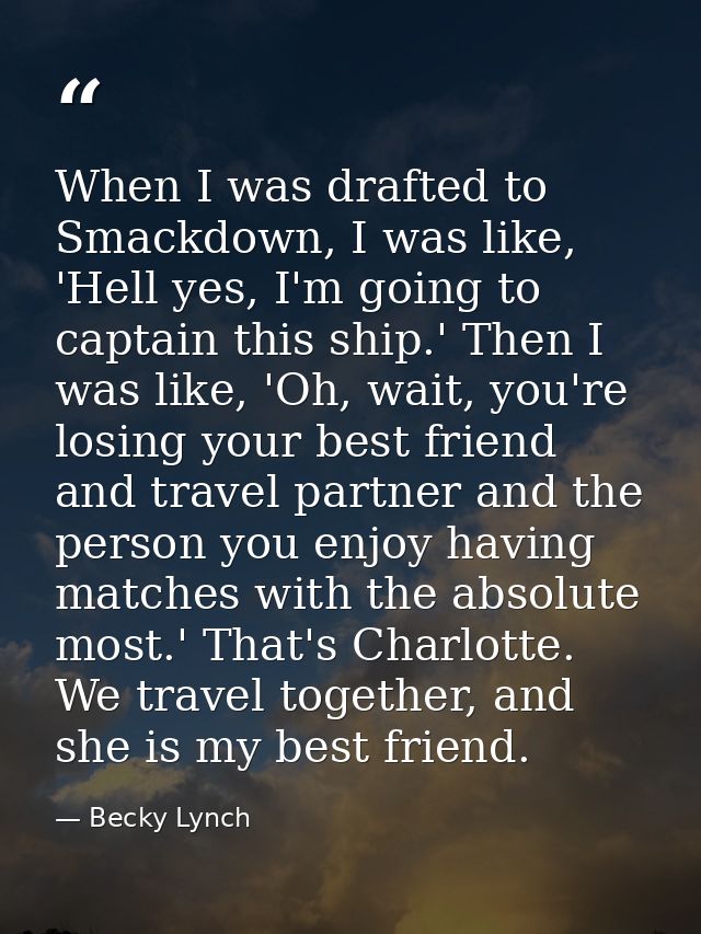 When I was drafted to Smackdown, I was like, 'Hell yes, I'm going to captain this ship.' Then I was like, 'Oh, wait, you — Becky Lynch