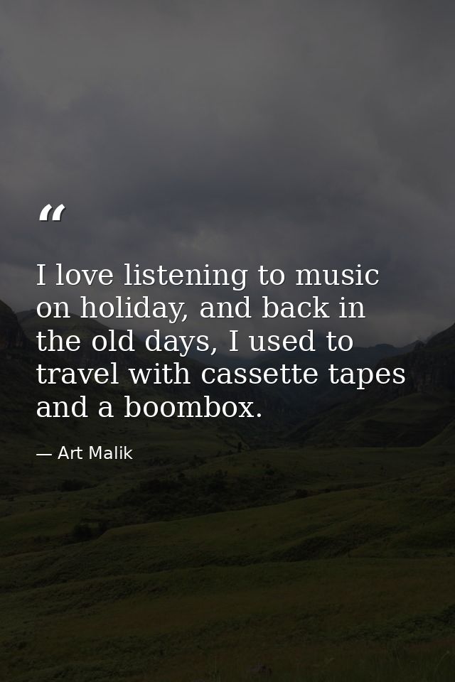 I love listening to music on holiday, and back in the old days, I used to travel with cassette tapes and a boombox. — Art Malik
