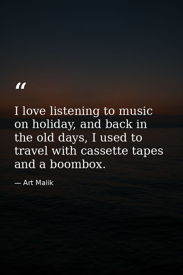 I love listening to music on holiday, and back in the old days, I used to travel with cassette tapes and a boombox. — Art Malik