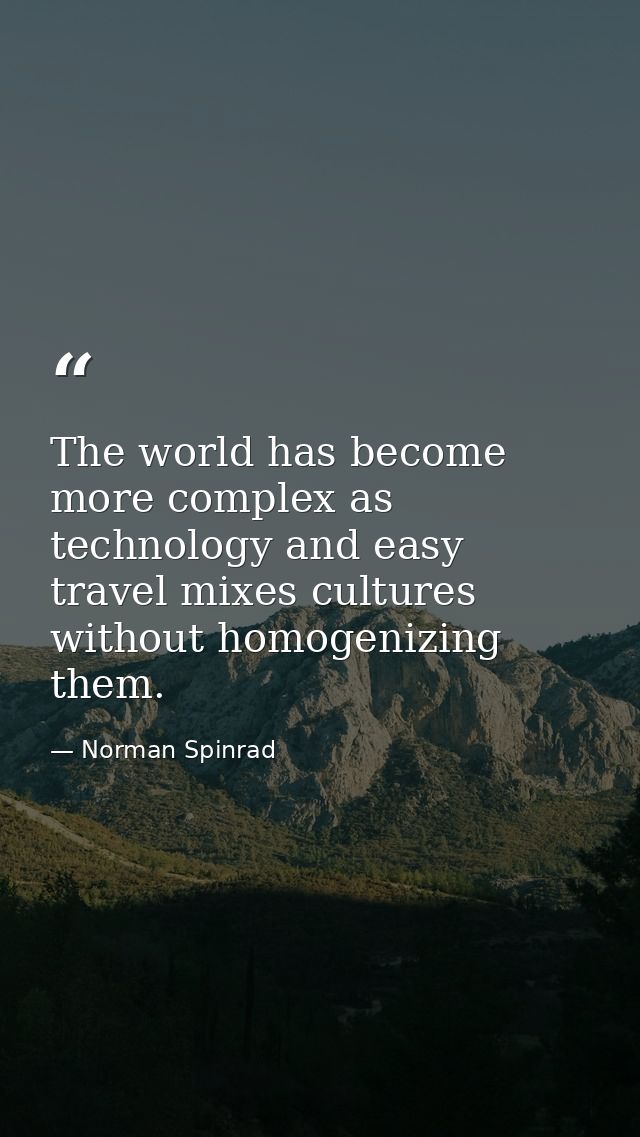 The world has become more complex as technology and easy travel mixes cultures without homogenizing them. — Norman Spinrad