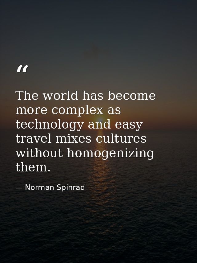 The world has become more complex as technology and easy travel mixes cultures without homogenizing them. — Norman Spinrad