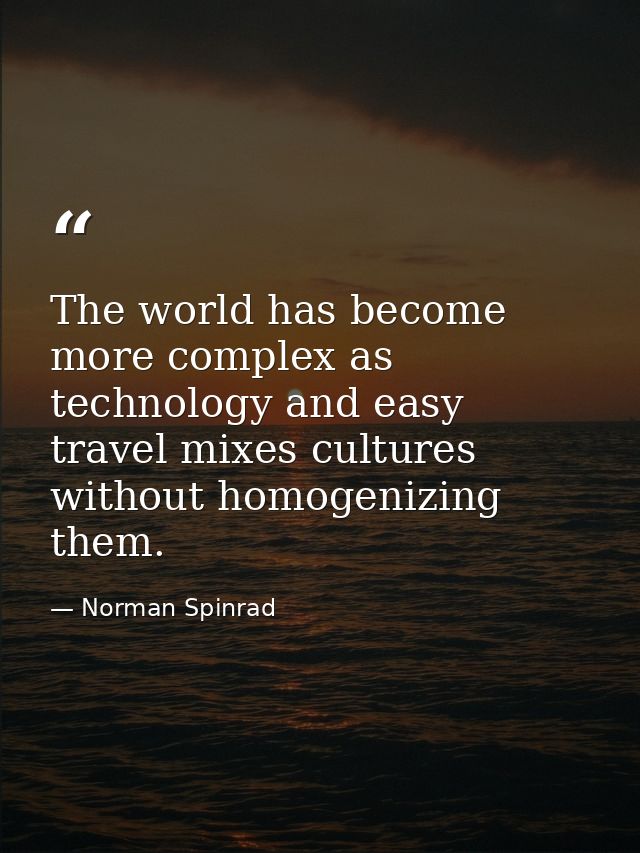 The world has become more complex as technology and easy travel mixes cultures without homogenizing them. — Norman Spinrad