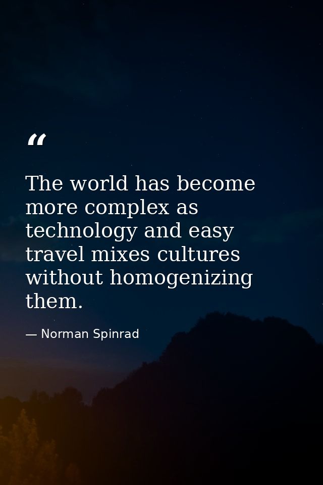 The world has become more complex as technology and easy travel mixes cultures without homogenizing them. — Norman Spinrad
