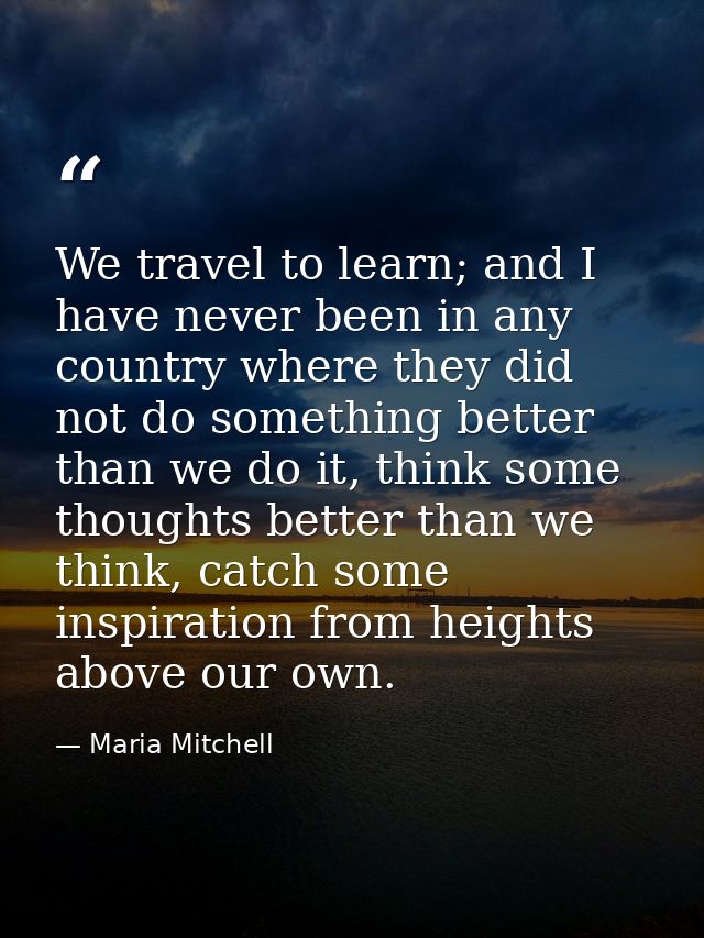 We travel to learn; and I have never been in any country where they did not do something better than we do it, think som — Maria Mitchell