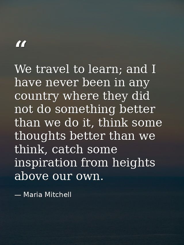 We travel to learn; and I have never been in any country where they did not do something better than we do it, think som — Maria Mitchell