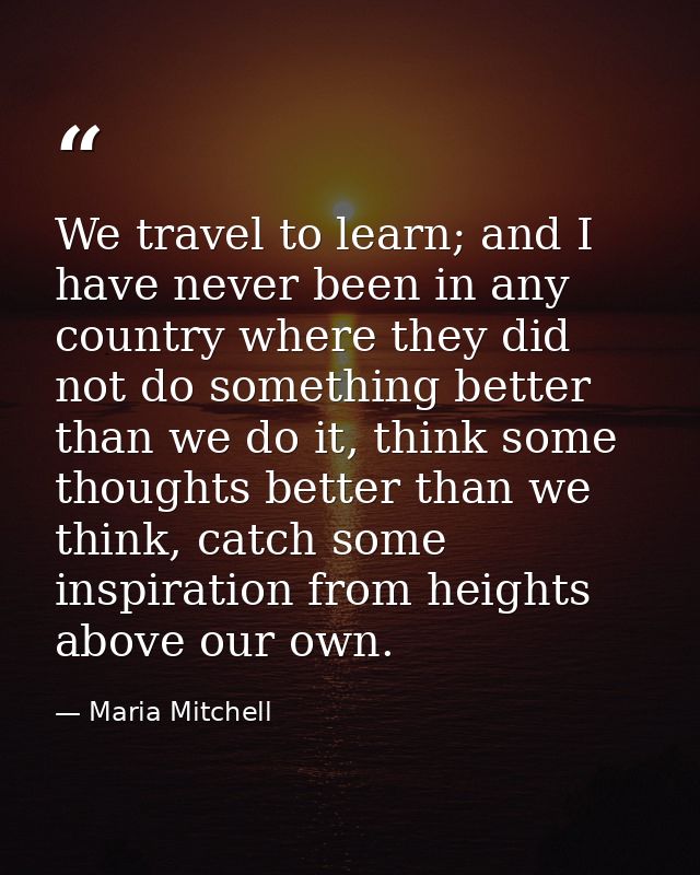 We travel to learn; and I have never been in any country where they did not do something better than we do it, think som — Maria Mitchell