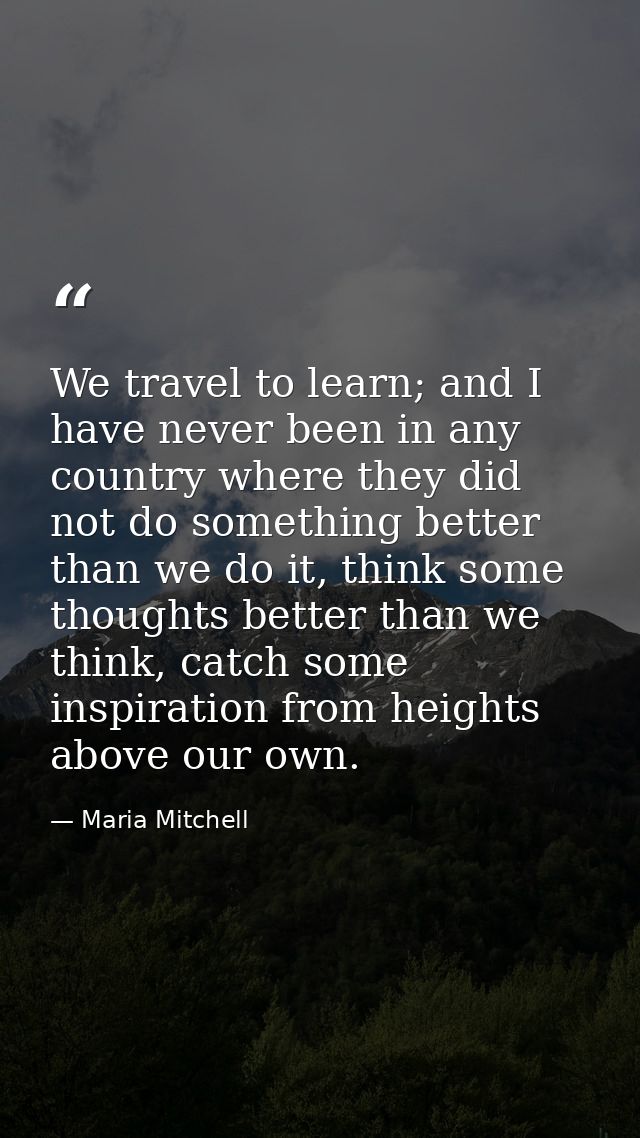 We travel to learn; and I have never been in any country where they did not do something better than we do it, think som — Maria Mitchell