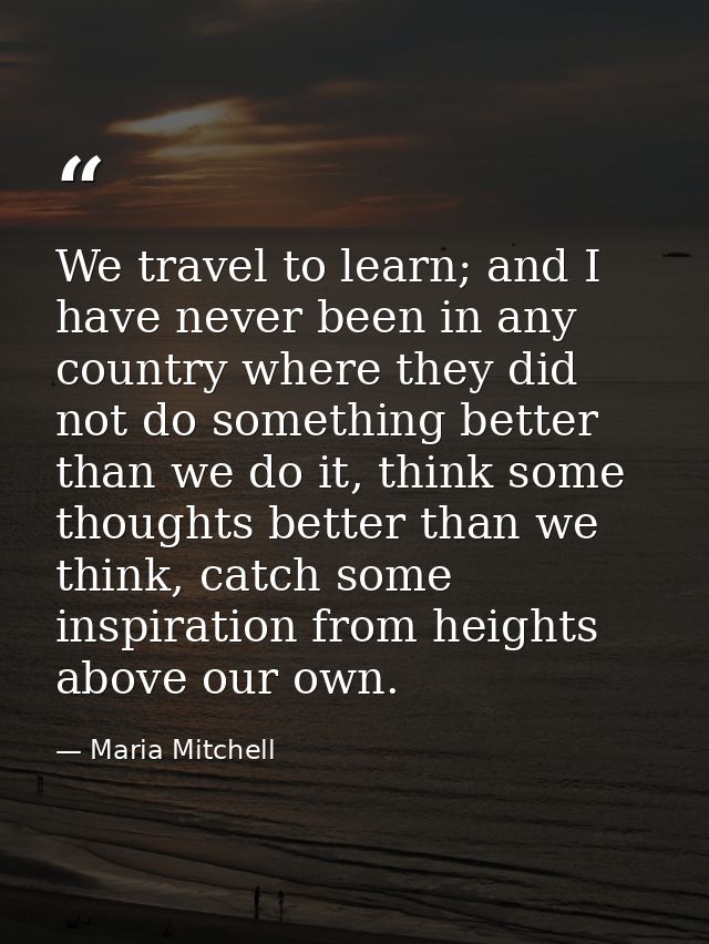We travel to learn; and I have never been in any country where they did not do something better than we do it, think som — Maria Mitchell
