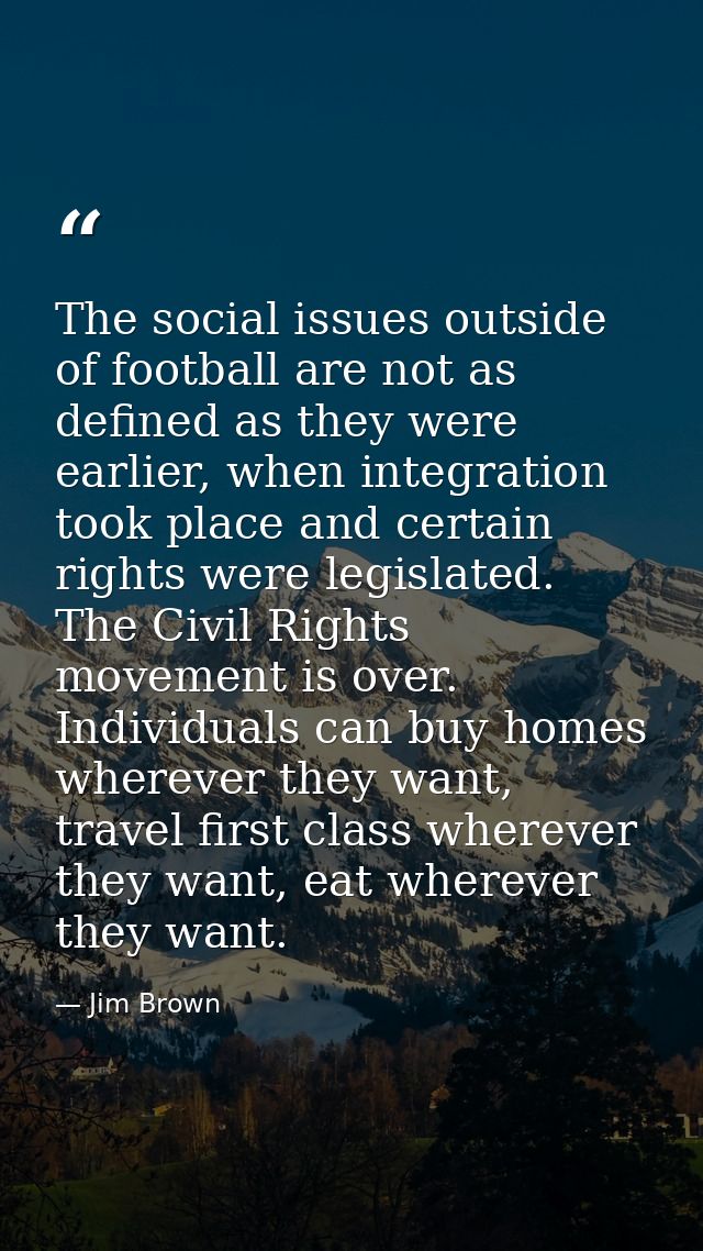 The social issues outside of football are not as defined as they were earlier, when integration took place and certain r — Jim Brown