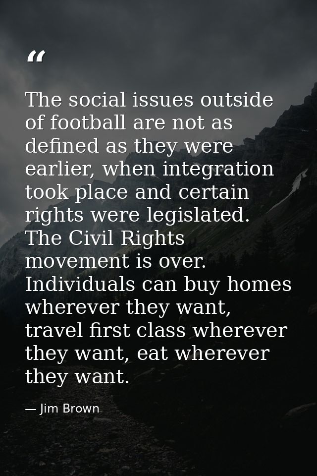 The social issues outside of football are not as defined as they were earlier, when integration took place and certain r — Jim Brown
