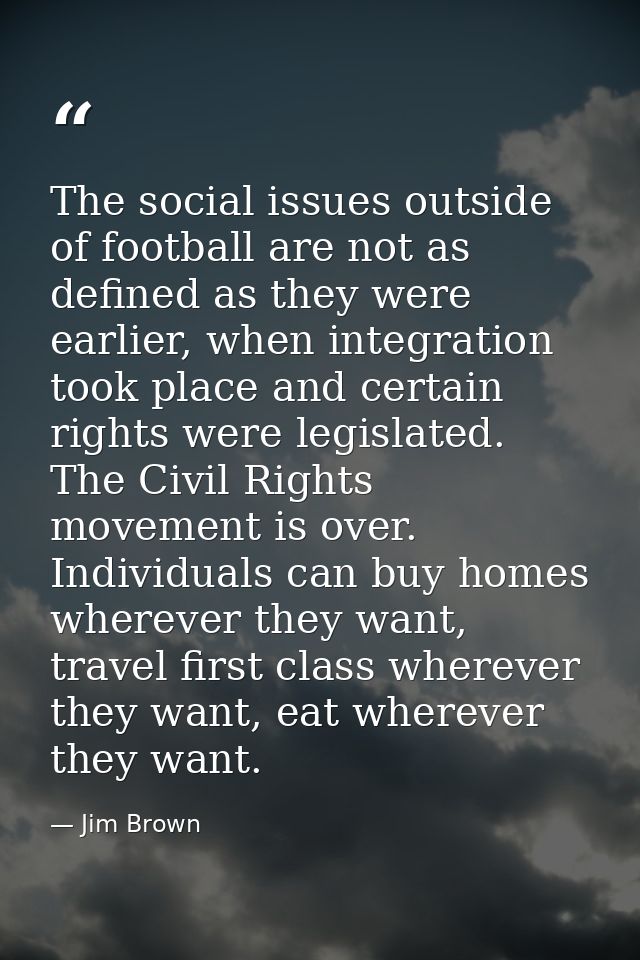 The social issues outside of football are not as defined as they were earlier, when integration took place and certain r — Jim Brown