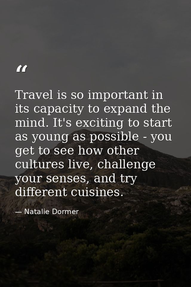 Travel is so important in its capacity to expand the mind. It's exciting to start as young as possible - you get to see  — Natalie Dormer