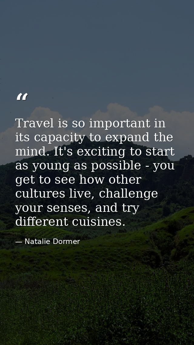 Travel is so important in its capacity to expand the mind. It's exciting to start as young as possible - you get to see  — Natalie Dormer