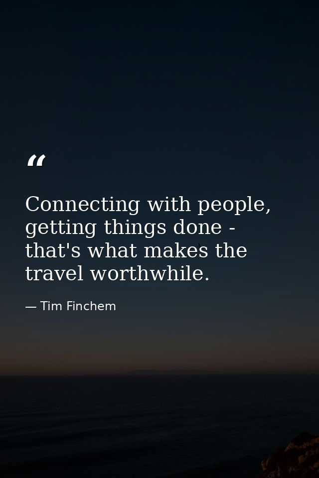 Connecting with people, getting things done - that's what makes the travel worthwhile. — Tim Finchem