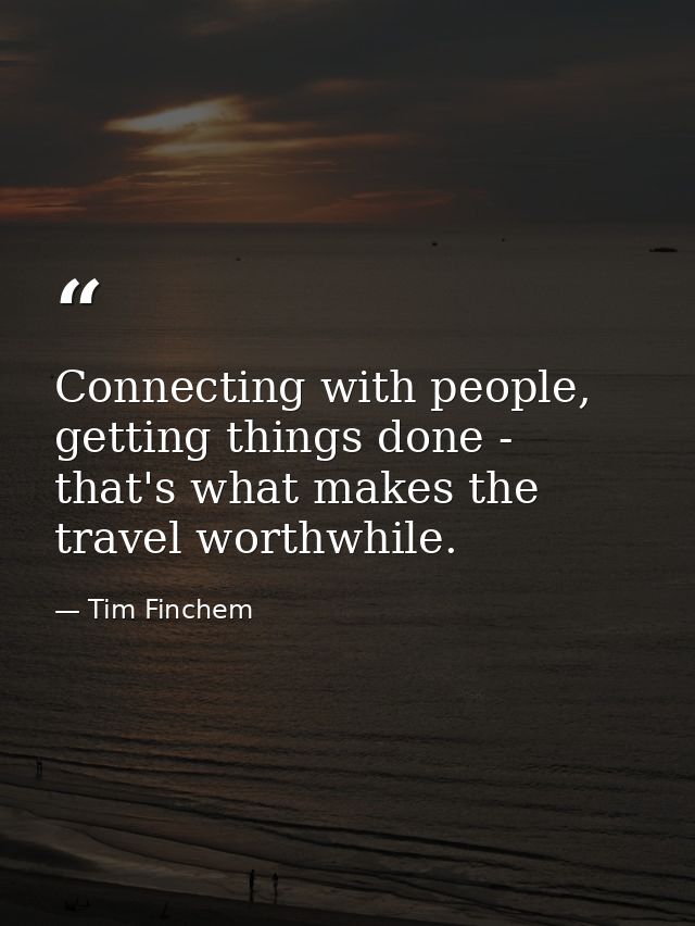 Connecting with people, getting things done - that's what makes the travel worthwhile. — Tim Finchem
