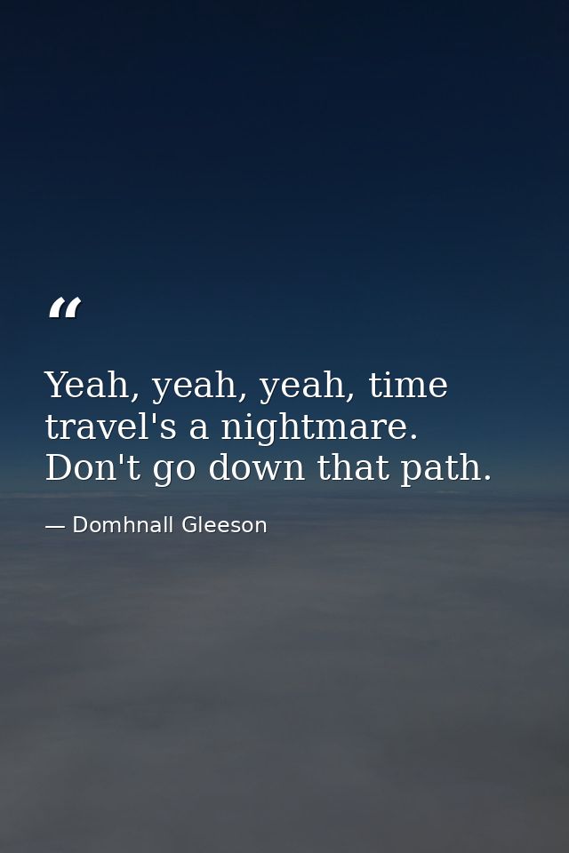 Yeah, yeah, yeah, time travel's a nightmare. Don't go down that path. — Domhnall Gleeson