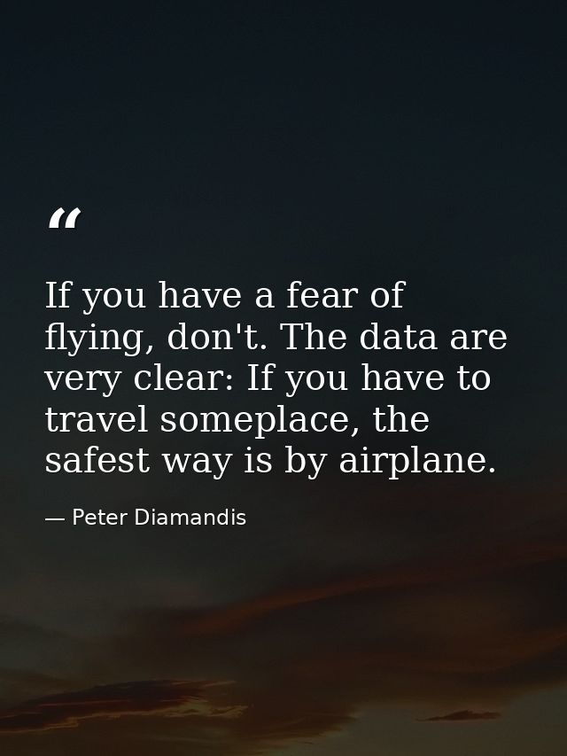 If you have a fear of flying, don't. The data are very clear: If you have to travel someplace, the safest way is by airp — Peter Diamandis