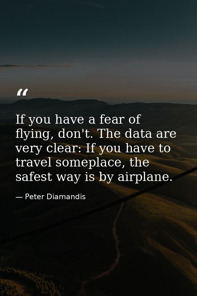 If you have a fear of flying, don't. The data are very clear: If you have to travel someplace, the safest way is by airp — Peter Diamandis