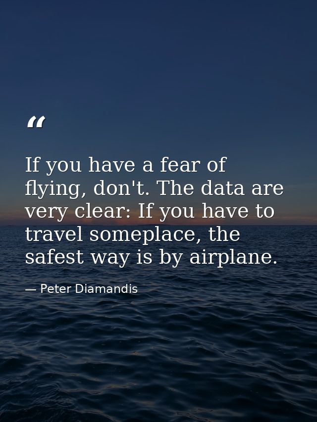 If you have a fear of flying, don't. The data are very clear: If you have to travel someplace, the safest way is by airp — Peter Diamandis