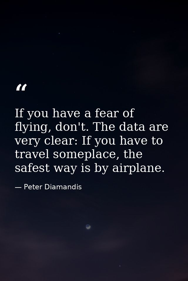 If you have a fear of flying, don't. The data are very clear: If you have to travel someplace, the safest way is by airp — Peter Diamandis