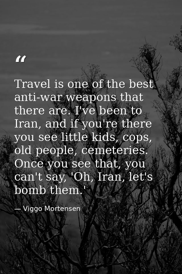 Travel is one of the best anti-war weapons that there are. I've been to Iran, and if you're there you see little kids, c — Viggo Mortensen