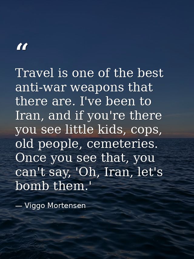 Travel is one of the best anti-war weapons that there are. I've been to Iran, and if you're there you see little kids, c — Viggo Mortensen