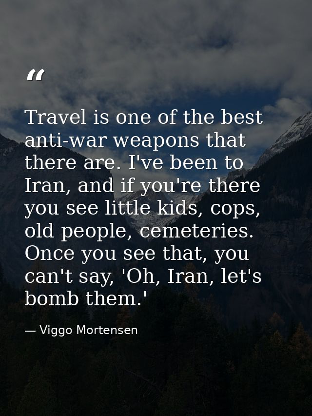 Travel is one of the best anti-war weapons that there are. I've been to Iran, and if you're there you see little kids, c — Viggo Mortensen