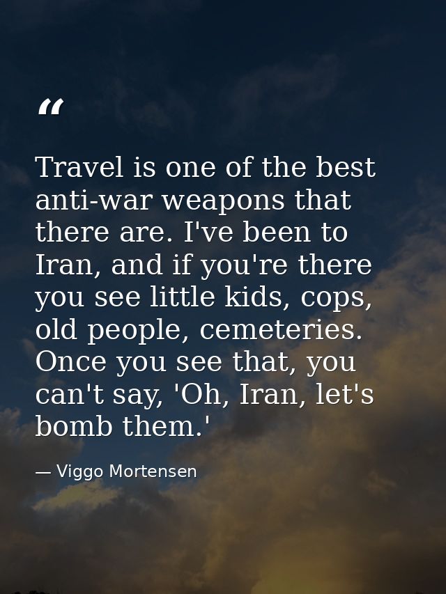 Travel is one of the best anti-war weapons that there are. I've been to Iran, and if you're there you see little kids, c — Viggo Mortensen