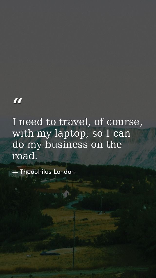 I need to travel, of course, with my laptop, so I can do my business on the road. — Theophilus London