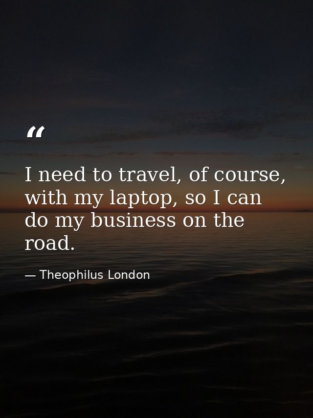 I need to travel, of course, with my laptop, so I can do my business on the road. — Theophilus London