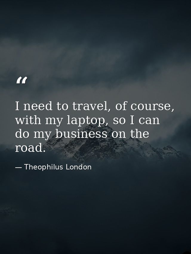 I need to travel, of course, with my laptop, so I can do my business on the road. — Theophilus London