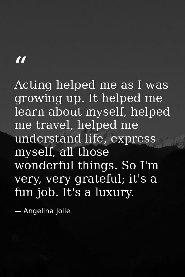 Acting helped me as I was growing up. It helped me learn about myself, helped me travel, helped me understand life, expr — Angelina Jolie