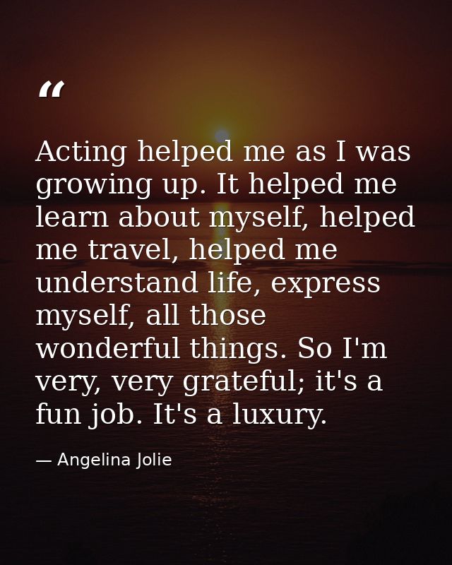 Acting helped me as I was growing up. It helped me learn about myself, helped me travel, helped me understand life, expr — Angelina Jolie