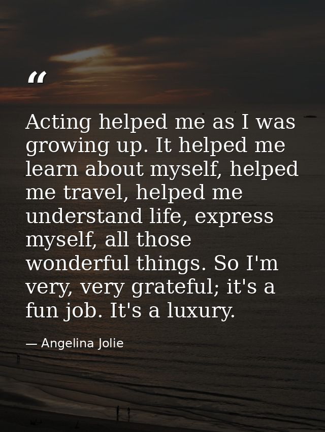 Acting helped me as I was growing up. It helped me learn about myself, helped me travel, helped me understand life, expr — Angelina Jolie