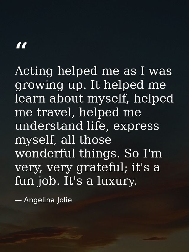 Acting helped me as I was growing up. It helped me learn about myself, helped me travel, helped me understand life, expr — Angelina Jolie