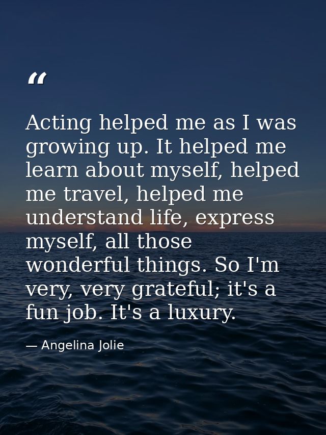Acting helped me as I was growing up. It helped me learn about myself, helped me travel, helped me understand life, expr — Angelina Jolie