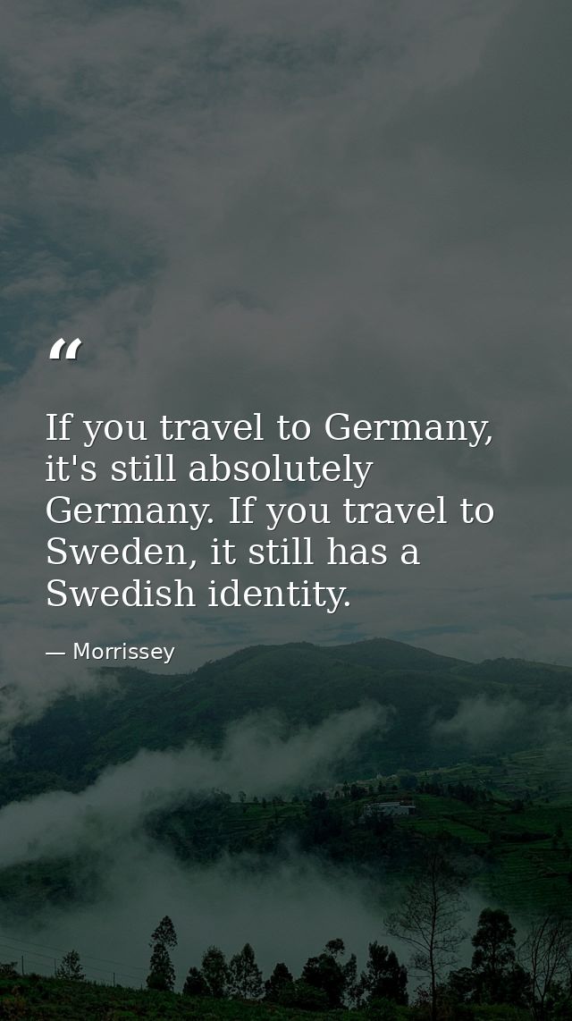 If you travel to Germany, it's still absolutely Germany. If you travel to Sweden, it still has a Swedish identity. — Morrissey