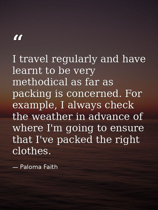 I travel regularly and have learnt to be very methodical as far as packing is concerned. For example, I always check the — Paloma Faith