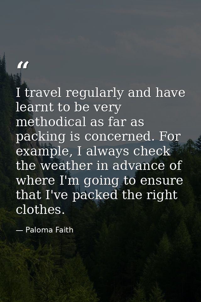 I travel regularly and have learnt to be very methodical as far as packing is concerned. For example, I always check the — Paloma Faith
