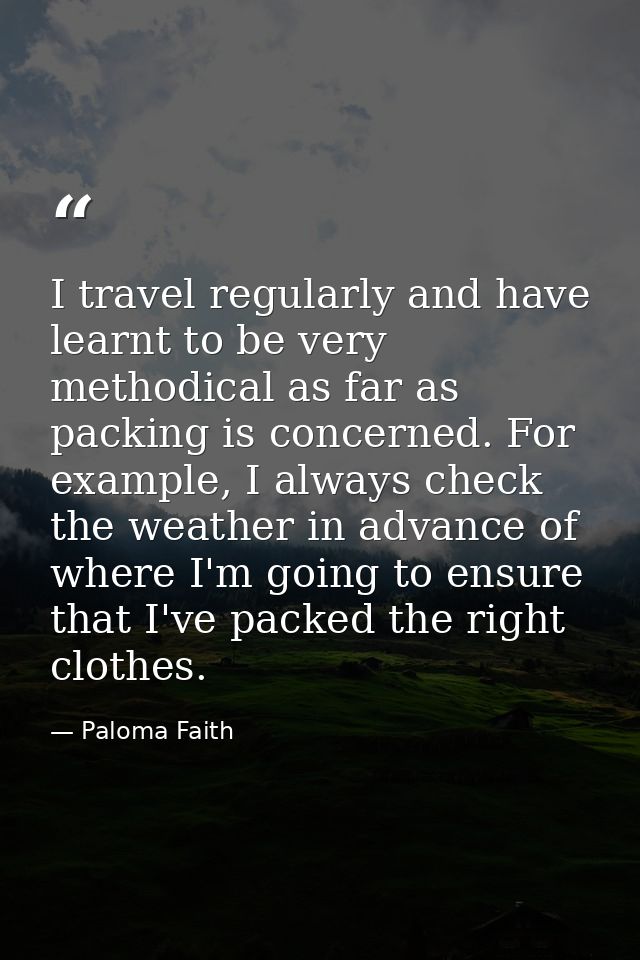 I travel regularly and have learnt to be very methodical as far as packing is concerned. For example, I always check the — Paloma Faith