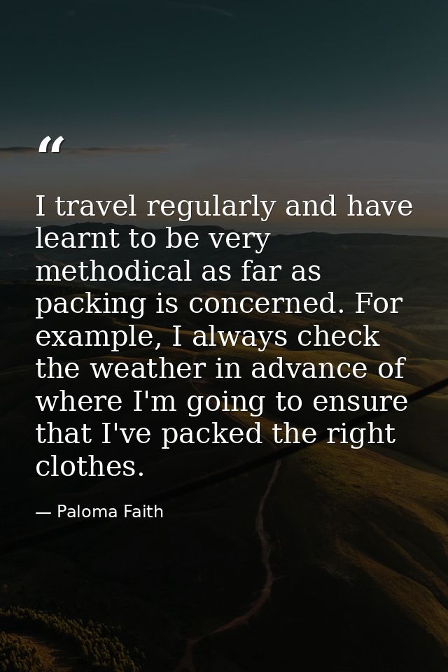 I travel regularly and have learnt to be very methodical as far as packing is concerned. For example, I always check the — Paloma Faith