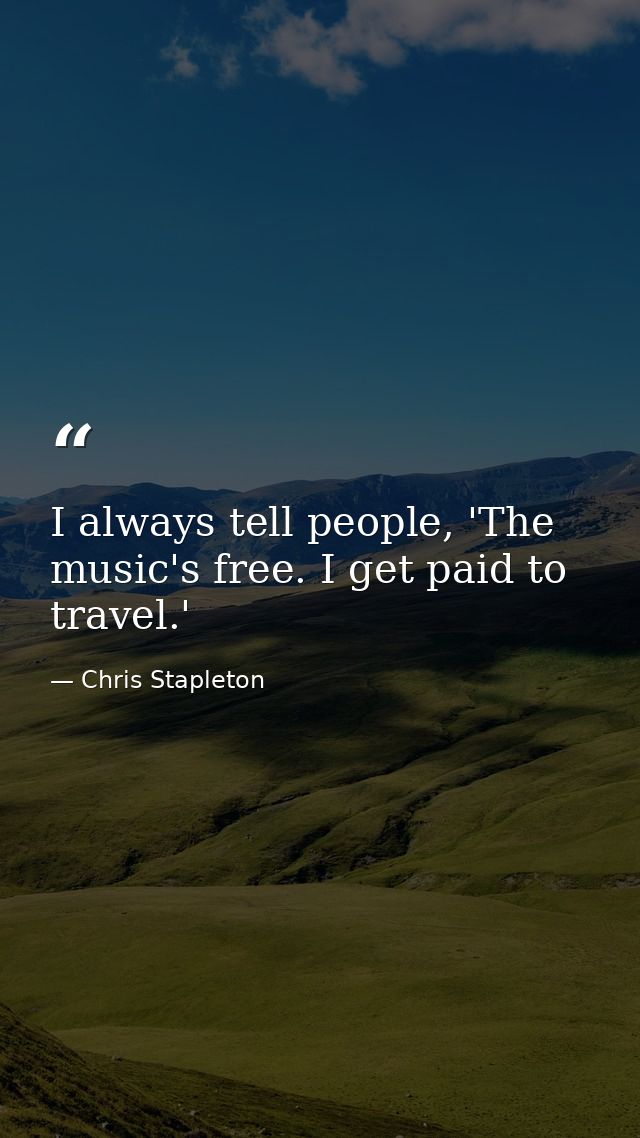 I always tell people, 'The music's free. I get paid to travel.' — Chris Stapleton
